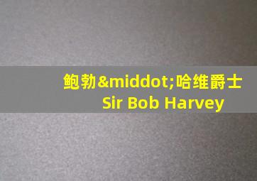 鲍勃·哈维爵士 Sir Bob Harvey